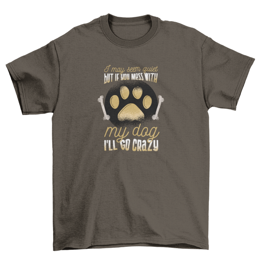 I may seem quiet but if you mess with my dog I'll go crazy T-Shirt